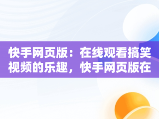 快手网页版：在线观看搞笑视频的乐趣，快手网页版在线用 