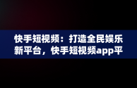 快手短视频：打造全民娱乐新平台，快手短视频app平台官网 