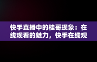 快手直播中的桂哥现象：在线观看的魅力，快手在线观看打开桂哥直播 