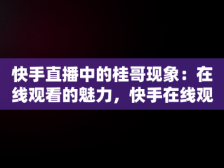 快手直播中的桂哥现象：在线观看的魅力，快手在线观看打开桂哥直播 