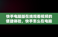 快手电脑版在线观看视频的便捷体验，快手怎么在电脑上看视频 