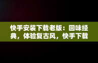 快手安装下载老版：回味经典，体验复古风，快手下载安装2021旧版本 