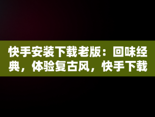 快手安装下载老版：回味经典，体验复古风，快手下载安装2021旧版本 