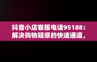 抖音小店客服电话95188：解决购物疑惑的快速通道，抖音小店客服电话95188怎么转人工 