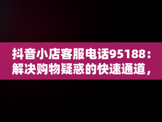 抖音小店客服电话95188：解决购物疑惑的快速通道，抖音小店客服电话95188怎么转人工 