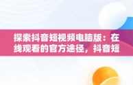 探索抖音短视频电脑版：在线观看的官方途径，抖音短视频电脑版在线观看官方直播 