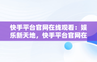 快手平台官网在线观看：娱乐新天地，快手平台官网在线观看入口 