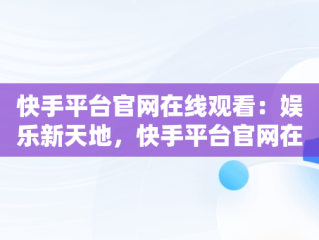 快手平台官网在线观看：娱乐新天地，快手平台官网在线观看入口 