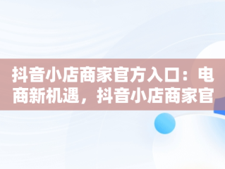 抖音小店商家官方入口：电商新机遇，抖音小店商家官方入口是什么 