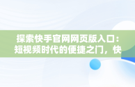 探索快手官网网页版入口：短视频时代的便捷之门，快手官网网页版入口哪里找 