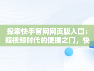 探索快手官网网页版入口：短视频时代的便捷之门，快手官网网页版入口哪里找 