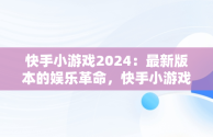 快手小游戏2024：最新版本的娱乐革命，快手小游戏2024最新版本大全 