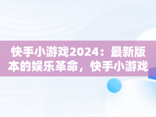 快手小游戏2024：最新版本的娱乐革命，快手小游戏2024最新版本大全 