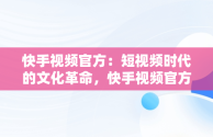 快手视频官方：短视频时代的文化革命，快手视频官方给的金币奖励需要用快手极速版领取? 