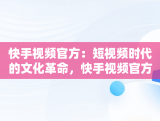 快手视频官方：短视频时代的文化革命，快手视频官方给的金币奖励需要用快手极速版领取? 