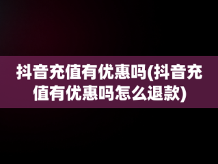 抖音充值有优惠吗(抖音充值有优惠吗怎么退款)