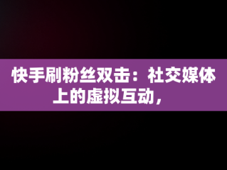 快手刷粉丝双击：社交媒体上的虚拟互动， 