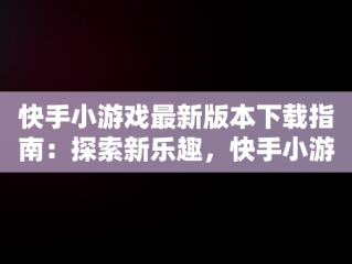 快手小游戏最新版本下载指南：探索新乐趣，快手小游戏安装2021最新版 