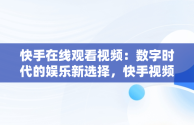 快手在线观看视频：数字时代的娱乐新选择，快手视频在线观看 最新 