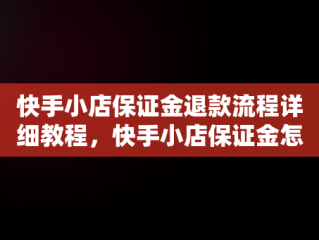 快手小店保证金退款流程详细教程，快手小店保证金怎么退教程视频 