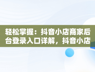 轻松掌握：抖音小店商家后台登录入口详解，抖音小店商家版登录入口 