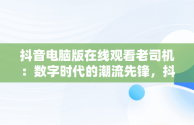 抖音电脑版在线观看老司机：数字时代的潮流先锋，抖音电脑版在线观看老司机直播 