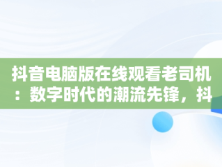 抖音电脑版在线观看老司机：数字时代的潮流先锋，抖音电脑版在线观看老司机直播 