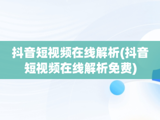 抖音短视频在线解析(抖音短视频在线解析免费)