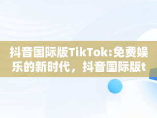 抖音国际版TikTok:免费娱乐的新时代，抖音国际版tiktok免费下载 