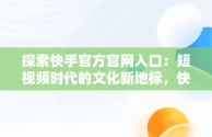 探索快手官方官网入口：短视频时代的文化新地标，快手官方官网入口网址 