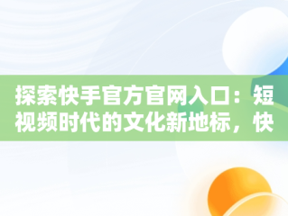 探索快手官方官网入口：短视频时代的文化新地标，快手官方官网入口网址 