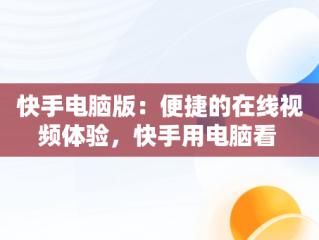快手电脑版：便捷的在线视频体验，快手用电脑看 