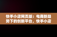 快手小店网页版：电商新趋势下的创新平台，快手小店网页版怎么关闭店铺 