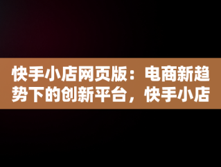 快手小店网页版：电商新趋势下的创新平台，快手小店网页版怎么关闭店铺 