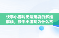 快手小游戏无法玩耍的多维解读，快手小游戏为什么不能玩了 快手小游戏介绍 