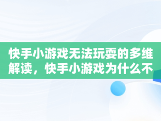 快手小游戏无法玩耍的多维解读，快手小游戏为什么不能玩了 快手小游戏介绍 