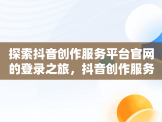 探索抖音创作服务平台官网的登录之旅，抖音创作服务平台官网登录入口 
