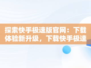 探索快手极速版官网：下载体验新升级，下载快手极速版官网版 