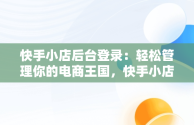 快手小店后台登录：轻松管理你的电商王国，快手小店商家工作台登录设备 