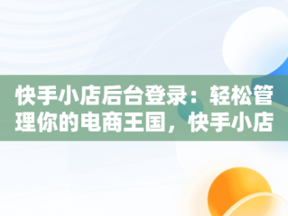 快手小店后台登录：轻松管理你的电商王国，快手小店商家工作台登录设备 