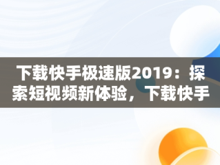 下载快手极速版2019：探索短视频新体验，下载快手极速版2024赚钱爆金币 