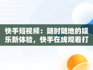 快手短视频：随时随地的娱乐新体验，快手在线观看打开 