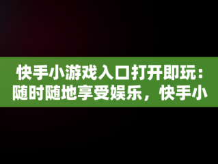 快手小游戏入口打开即玩：随时随地享受娱乐，快手小游戏入口打开即玩游戏 