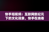 快手短视频：互联网新纪元下的文化现象，快手在线看短视频 