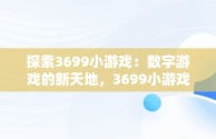 探索3699小游戏：数字游戏的新天地，3699小游戏大全 