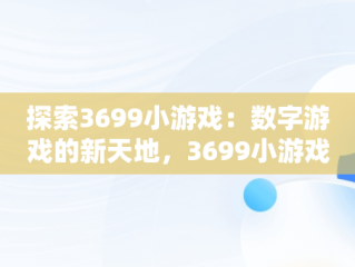 探索3699小游戏：数字游戏的新天地，3699小游戏大全 
