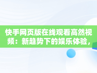 快手网页版在线观看高然视频：新趋势下的娱乐体验，快手网页版在线看 视频 