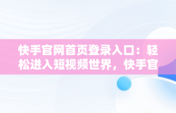 快手官网首页登录入口：轻松进入短视频世界，快手官网首页登录入口网页版 