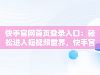 快手官网首页登录入口：轻松进入短视频世界，快手官网首页登录入口网页版 