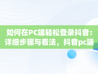如何在PC端轻松登录抖音：详细步骤与看法，抖音pc端在哪里登陆账号 